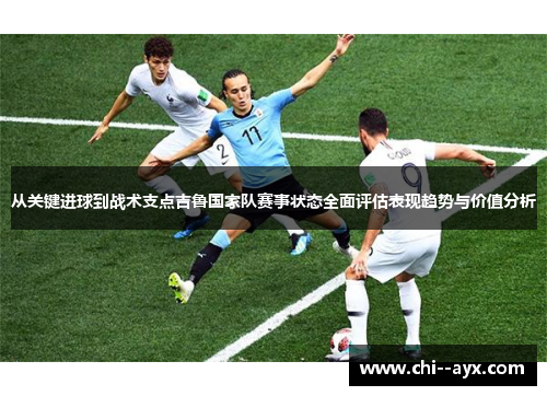 从关键进球到战术支点吉鲁国家队赛事状态全面评估表现趋势与价值分析