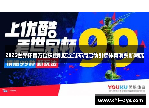 2026世界杯官方授权便利店全球布局启动引领体育消费新潮流 2026世界杯官方授权便利店全球布局启动引领体育消费新潮流