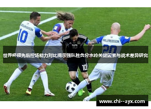 世界杯领先后控场能力对比揭示强队胜负分水岭关键因素与战术差异研究 世界杯领先后控场能力对比揭示强队胜负分水岭关键因素与战术差异研究