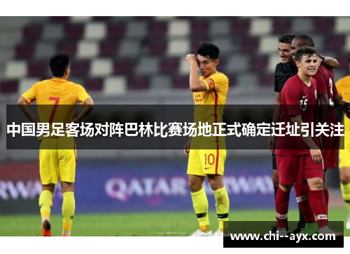 中国男足客场对阵巴林比赛场地正式确定迁址引关注