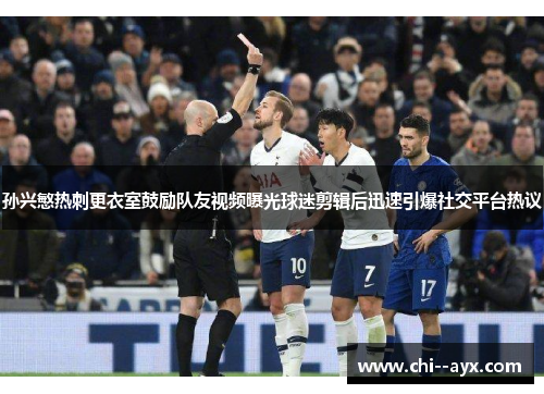 孙兴慜热刺更衣室鼓励队友视频曝光球迷剪辑后迅速引爆社交平台热议