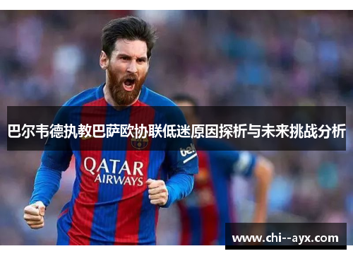 巴尔韦德执教巴萨欧协联低迷原因探析与未来挑战分析