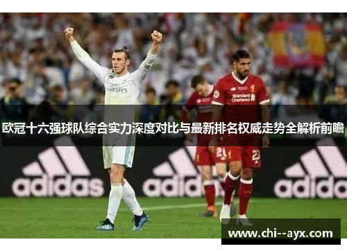 欧冠十六强球队综合实力深度对比与最新排名权威走势全解析前瞻