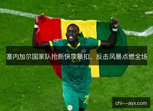 塞内加尔国家队抢断快攻暴扣，反击风暴点燃全场
