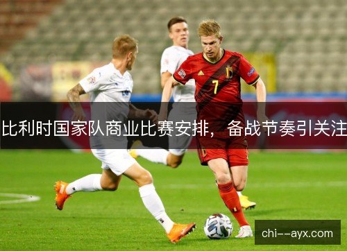 比利时国家队商业比赛安排,备战节奏引关注 比利时国家队商业比赛安排,备战节奏引关注